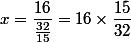 x= \dfrac{16}{\frac{32}{15}}=16\times \dfrac{15}{32}